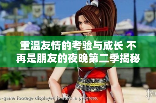 重温友情的考验与成长 不再是朋友的夜晚第二季揭秘