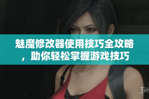魅魔修改器使用技巧全攻略，助你轻松掌握游戏技巧