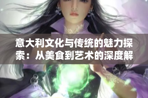 意大利文化与传统的魅力探索：从美食到艺术的深度解析