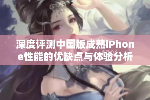 深度评测中国版成熟iPhone性能的优缺点与体验分析