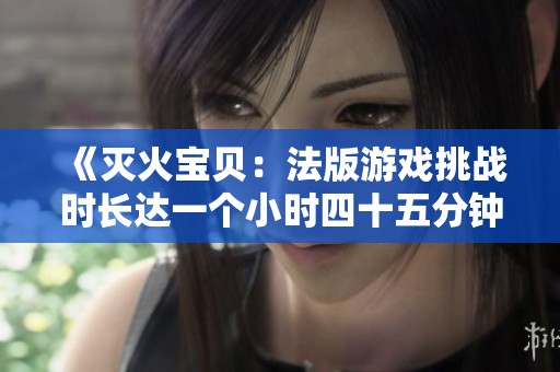《灭火宝贝：法版游戏挑战时长达一个小时四十五分钟》