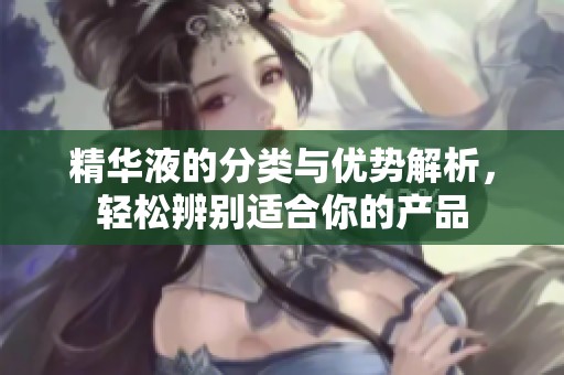 精华液的分类与优势解析，轻松辨别适合你的产品