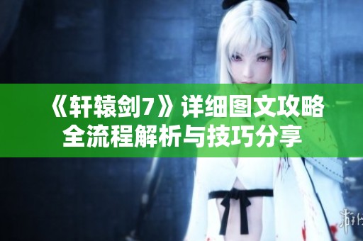 《轩辕剑7》详细图文攻略全流程解析与技巧分享