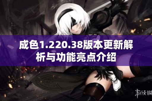 成色1.220.38版本更新解析与功能亮点介绍