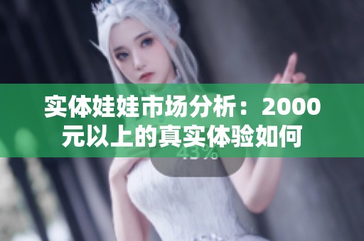实体娃娃市场分析：2000元以上的真实体验如何