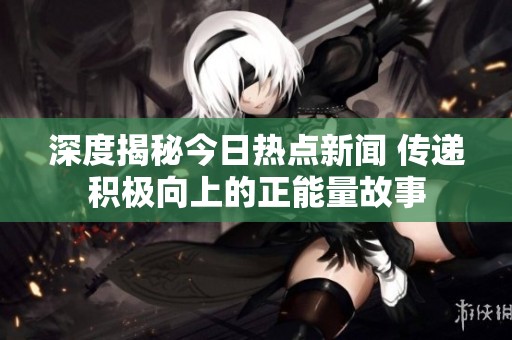 深度揭秘今日热点新闻 传递积极向上的正能量故事