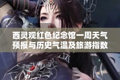 西灵观红色纪念馆一周天气预报与历史气温及旅游指数分析