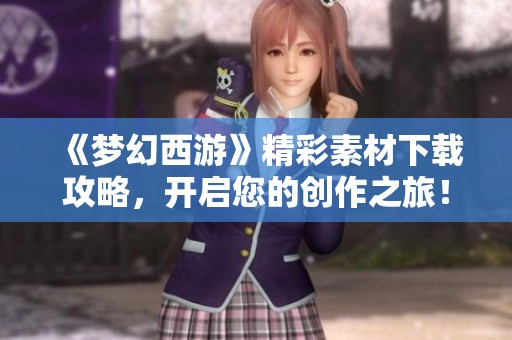 《梦幻西游》精彩素材下载攻略，开启您的创作之旅！