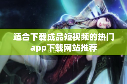 适合下载成品短视频的热门app下载网站推荐