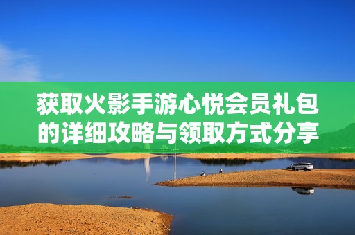 获取火影手游心悦会员礼包的详细攻略与领取方式分享