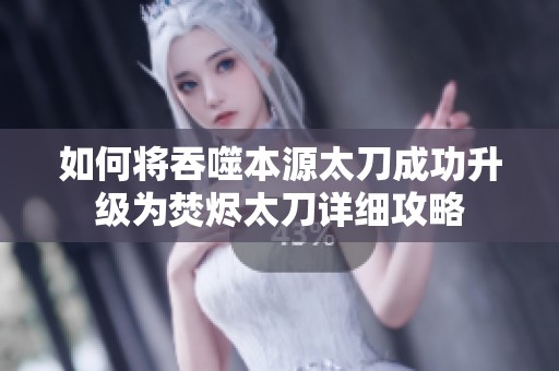 如何将吞噬本源太刀成功升级为焚烬太刀详细攻略