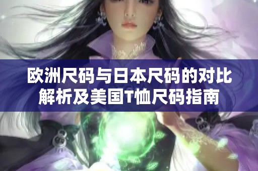欧洲尺码与日本尺码的对比解析及美国T恤尺码指南