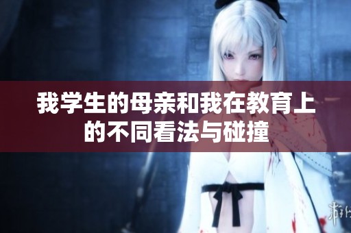 我学生的母亲和我在教育上的不同看法与碰撞