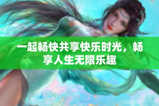 一起畅快共享快乐时光，畅享人生无限乐趣