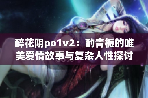 醉花阴po1v2：酌青栀的唯美爱情故事与复杂人性探讨