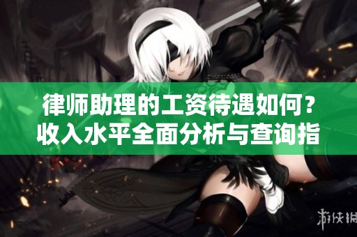 律师助理的工资待遇如何？收入水平全面分析与查询指南