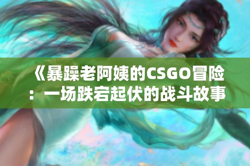 《暴躁老阿姨的CSGO冒险：一场跌宕起伏的战斗故事解析》