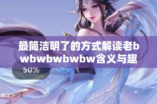 最简洁明了的方式解读老bwbwbwbwbw含义与趣味