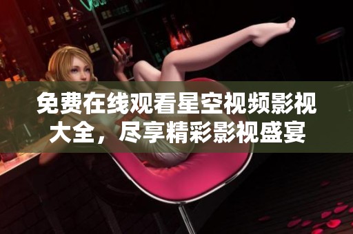 免费在线观看星空视频影视大全，尽享精彩影视盛宴