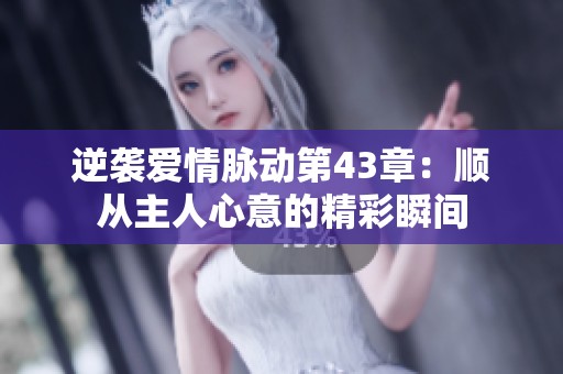 逆袭爱情脉动第43章：顺从主人心意的精彩瞬间