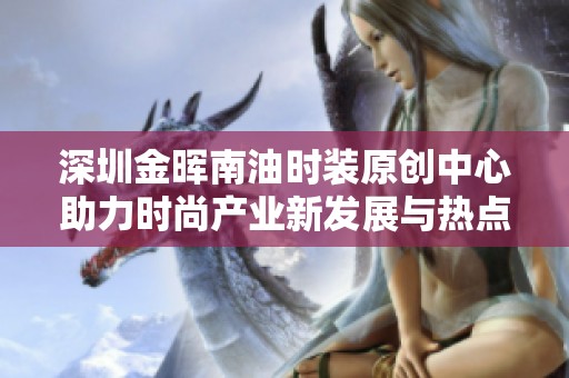 深圳金晖南油时装原创中心助力时尚产业新发展与热点传播