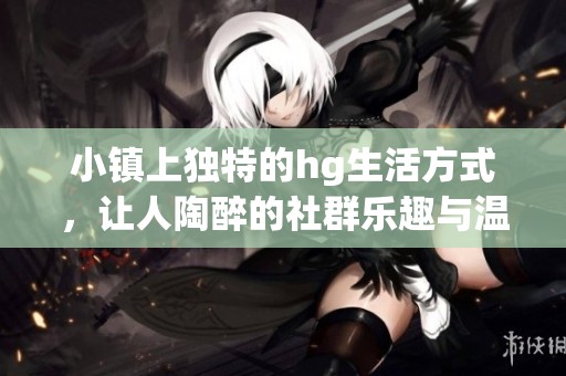 小镇上独特的hg生活方式，让人陶醉的社群乐趣与温馨体验
