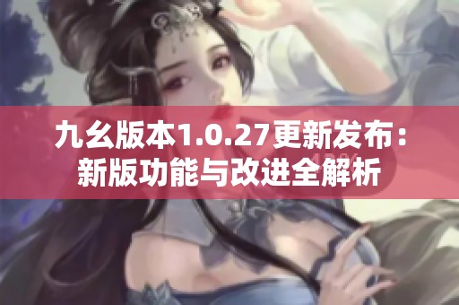 九幺版本1.0.27更新发布：新版功能与改进全解析