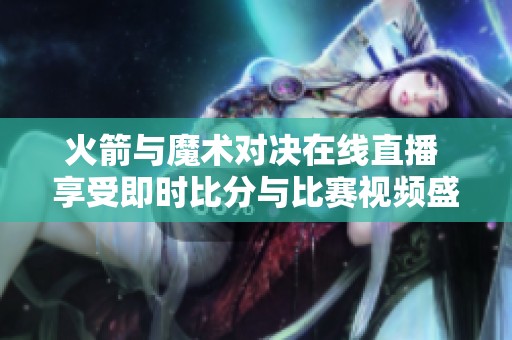 火箭与魔术对决在线直播 享受即时比分与比赛视频盛宴
