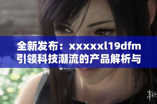 全新发布：xxxxxl19dfm引领科技潮流的产品解析与评测