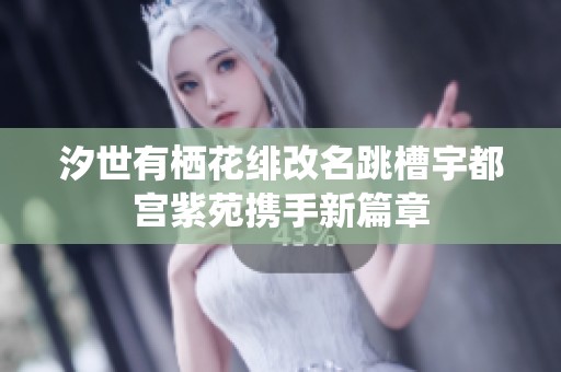 汐世有栖花绯改名跳槽宇都宫紫苑携手新篇章