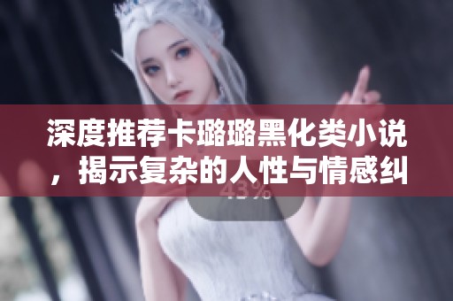 深度推荐卡璐璐黑化类小说，揭示复杂的人性与情感纠葛