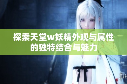 探索天堂w妖精外观与属性的独特结合与魅力