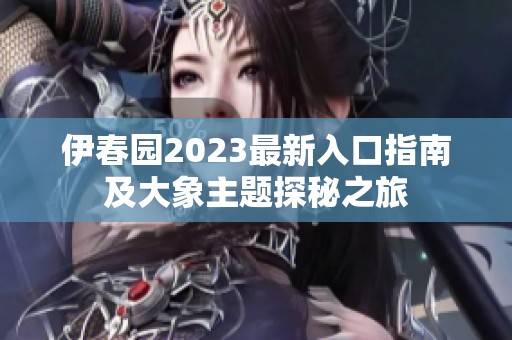 伊春园2023最新入口指南及大象主题探秘之旅
