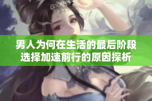 男人为何在生活的最后阶段选择加速前行的原因探析