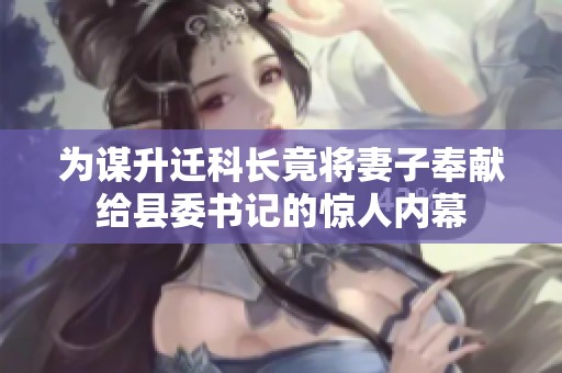 为谋升迁科长竟将妻子奉献给县委书记的惊人内幕