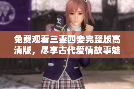 免费观看三妻四妾完整版高清版，尽享古代爱情故事魅力
