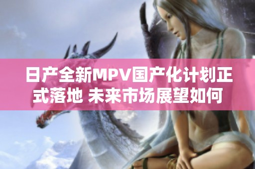 日产全新MPV国产化计划正式落地 未来市场展望如何