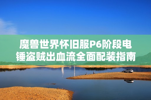 魔兽世界怀旧服P6阶段电锤盗贼出血流全面配装指南