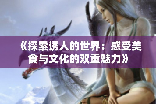 《探索诱人的世界：感受美食与文化的双重魅力》
