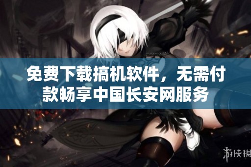 免费下载搞机软件，无需付款畅享中国长安网服务