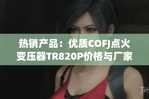 热销产品：优质COFJ点火变压器TR820P价格与厂家信息详解