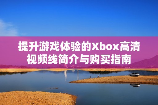 提升游戏体验的Xbox高清视频线简介与购买指南