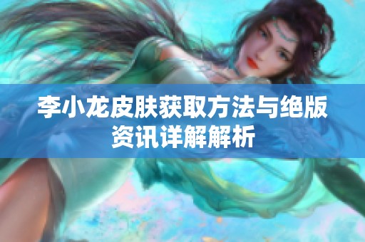 李小龙皮肤获取方法与绝版资讯详解解析