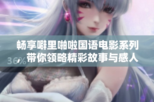 畅享噼里啪啦国语电影系列，带你领略精彩故事与感人情感