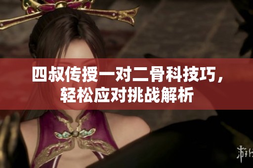 四叔传授一对二骨科技巧，轻松应对挑战解析