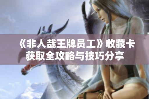《非人哉王牌员工》收藏卡获取全攻略与技巧分享