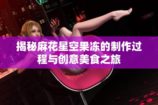 揭秘麻花星空果冻的制作过程与创意美食之旅