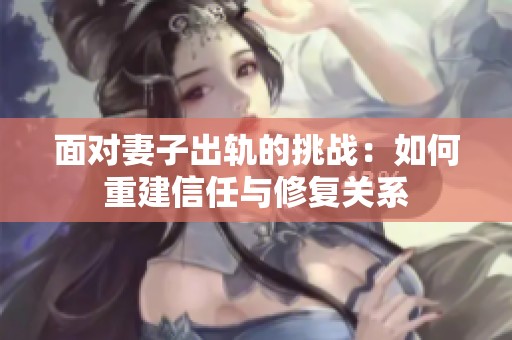 面对妻子出轨的挑战：如何重建信任与修复关系