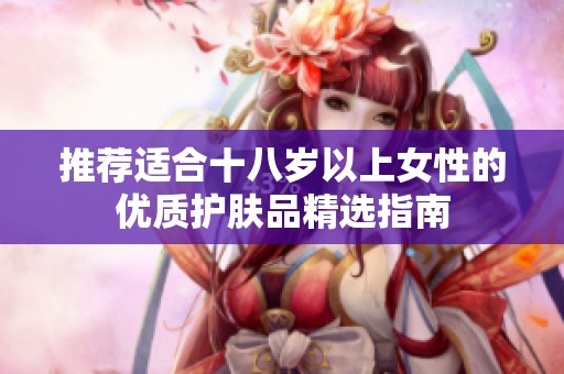 推荐适合十八岁以上女性的优质护肤品精选指南
