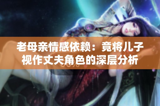 老母亲情感依赖：竟将儿子视作丈夫角色的深层分析